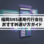 【福岡】SNS運用代行会社のおすすめポイントと選び方ガイド
